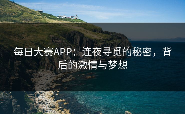 每日大赛APP:连夜寻觅的秘密,背后的激情与梦想