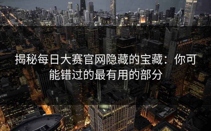 揭秘每日大赛官网隐藏的宝藏：你可能错过的最有用的部分
