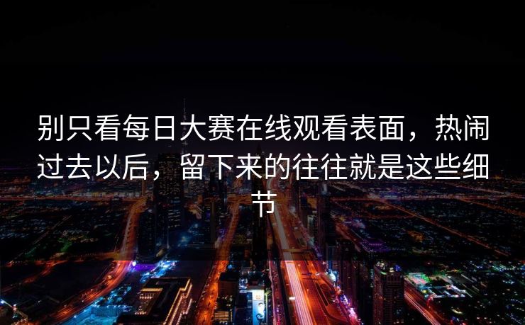 别只看每日大赛在线观看表面，热闹过去以后，留下来的往往就是这些细节