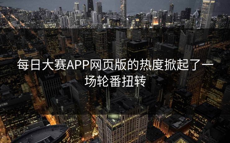 每日大赛APP网页版的热度掀起了一场轮番扭转