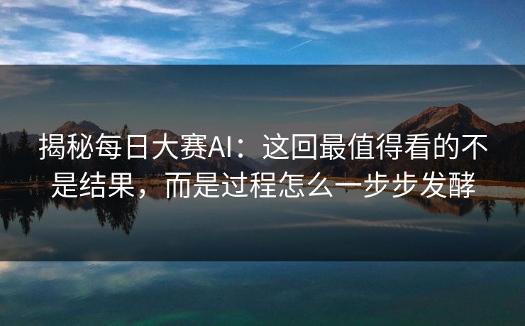 揭秘每日大赛AI：这回最值得看的不是结果，而是过程怎么一步步发酵
