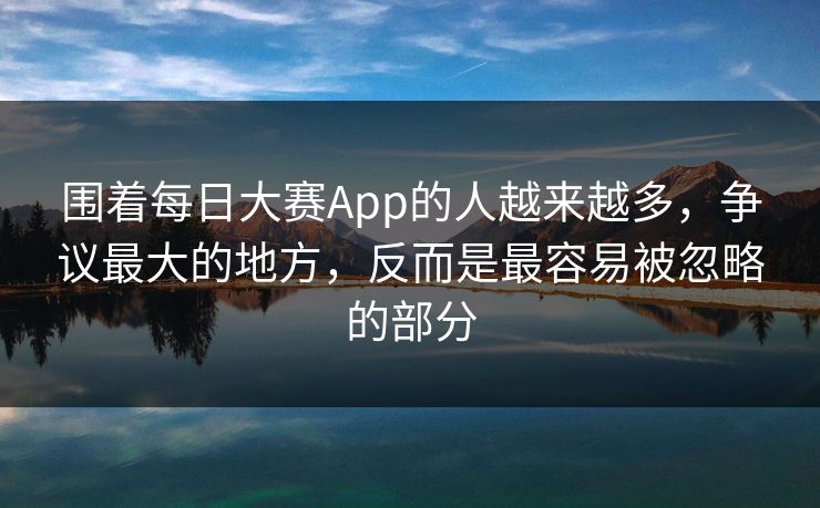 围着每日大赛App的人越来越多,争议最大的地方,反而是最容易被忽略的部分