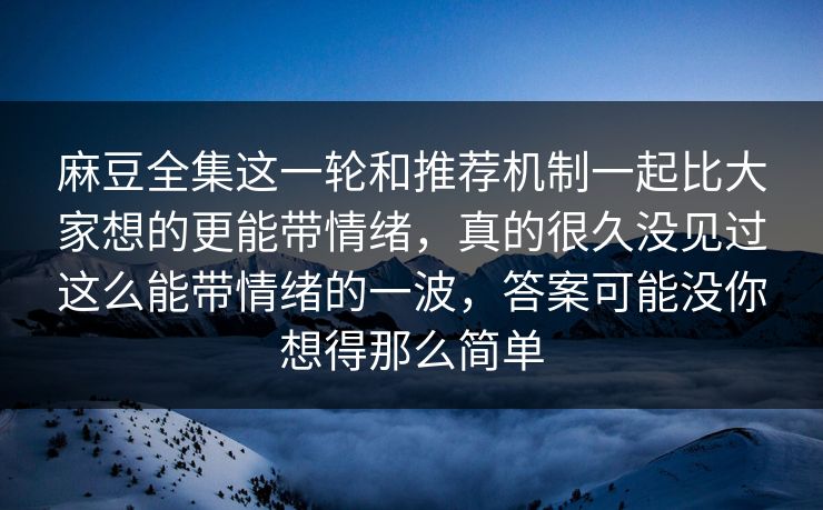 麻豆全集这一轮和推荐机制一起比大家想的更能带情绪,真的很久没见过这么能带情绪的一波,答案可能没你想得那么简单 麻豆全集这一轮和推荐机制一起比大家想的更能带情绪,真的很久没见过这么能带情绪的一波,答案可能没你想得那么简单
