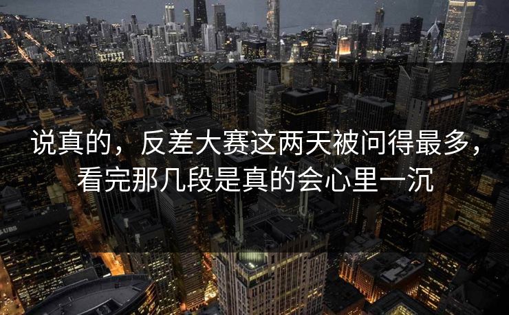 说真的，反差大赛这两天被问得最多，看完那几段是真的会心里一沉