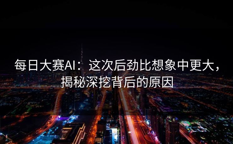 每日大赛AI：这次后劲比想象中更大，揭秘深挖背后的原因