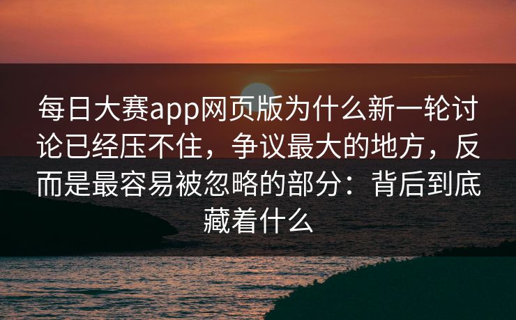 每日大赛app网页版为什么新一轮讨论已经压不住,争议最大的地方,反而是最容易被忽略的部分:背后到底藏着什么 每日大赛app网页版为什么新一轮讨论已经压不住,争议最大的地方,反而是最容易被忽略的部分:背后到底藏着什么