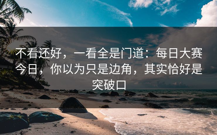 不看还好,一看全是门道:每日大赛今日,你以为只是边角,其实恰好是突破口 不看还好,一看全是门道:每日大赛今日,你以为只是边角,其实恰好是突破口