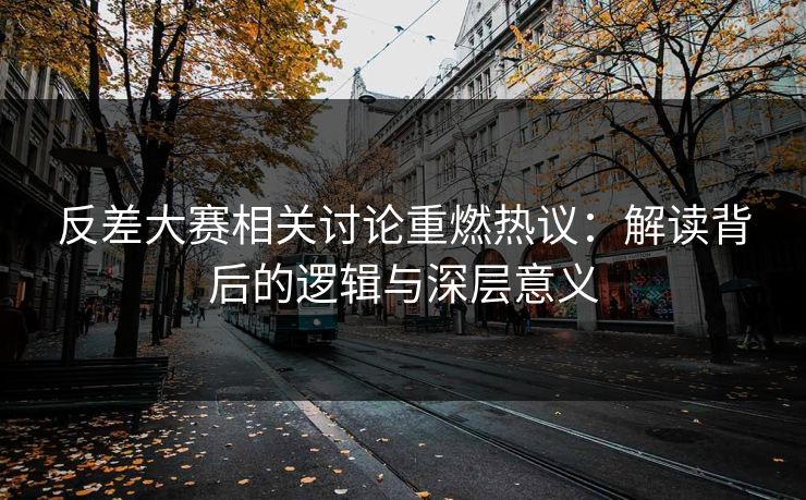 反差大赛相关讨论重燃热议:解读背后的逻辑与深层意义 反差大赛相关讨论重燃热议:解读背后的逻辑与深层意义