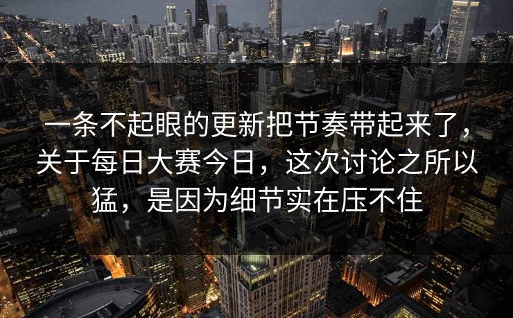 一条不起眼的更新把节奏带起来了,关于每日大赛今日,这次讨论之所以猛,是因为细节实在压不住 一条不起眼的更新把节奏带起来了,关于每日大赛今日,这次讨论之所以猛,是因为细节实在压不住