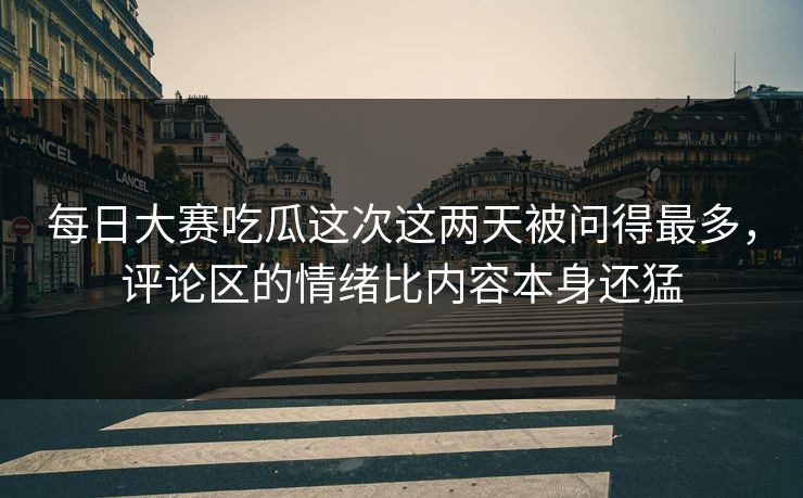 每日大赛吃瓜这次这两天被问得最多,评论区的情绪比内容本身还猛 每日大赛吃瓜这次这两天被问得最多,评论区的情绪比内容本身还猛