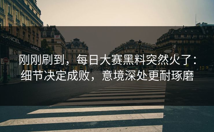刚刚刷到,每日大赛黑料突然火了:细节决定成败,意境深处更耐琢磨 刚刚刷到,每日大赛黑料突然火了:细节决定成败,意境深处更耐琢磨